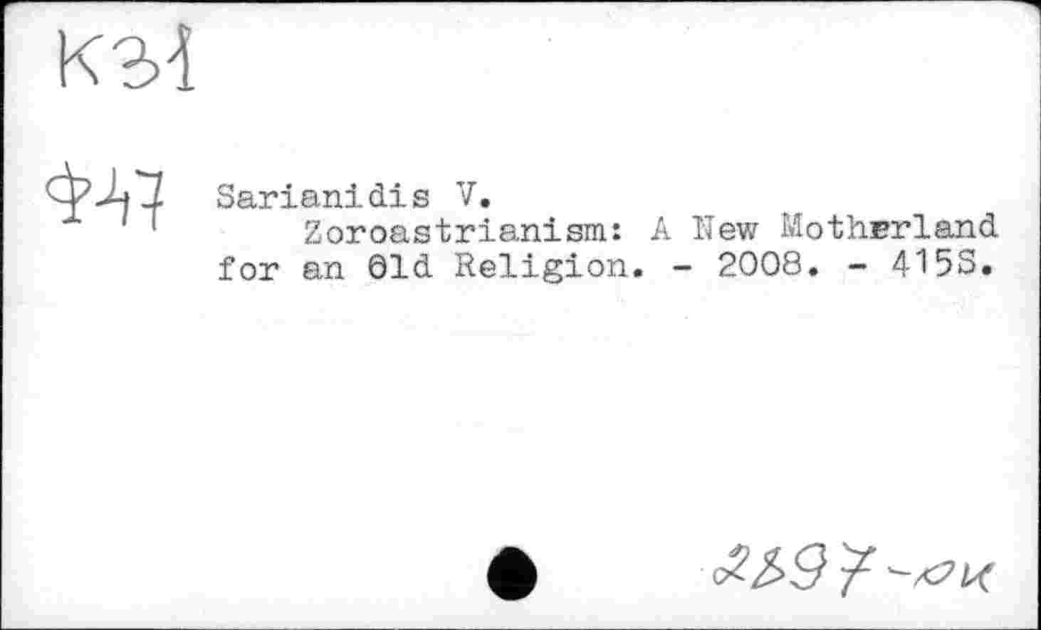 ﻿КЪ1

Sarianidis V.
Zoroastrianism: for an Old Religion.
. Rev; Motherland - 2008. - 415S.
££9